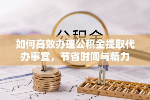 潢川如何高效办理公积金提取代办事宜，节省时间与精力
