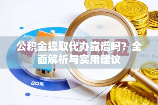 潢川公积金提取代办靠谱吗？全面解析与实用建议