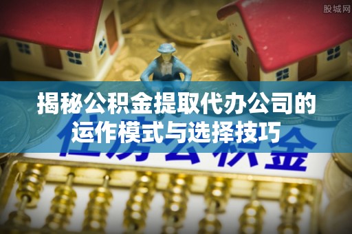 潢川揭秘公积金提取代办公司的运作模式与选择技巧