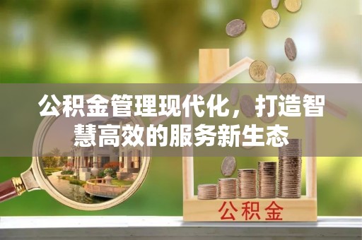 潢川公积金管理现代化，打造智慧高效的服务新生态