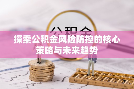 潢川探索公积金风险防控的核心策略与未来趋势
