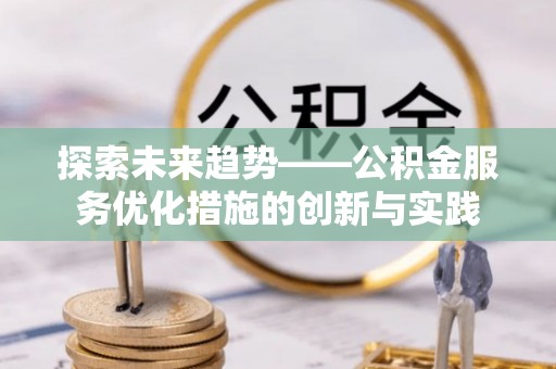 潢川探索未来趋势——公积金服务优化措施的创新与实践