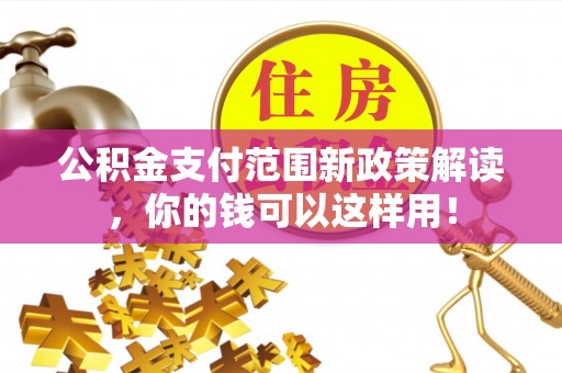 潢川公积金支付范围新政策解读，你的钱可以这样用！