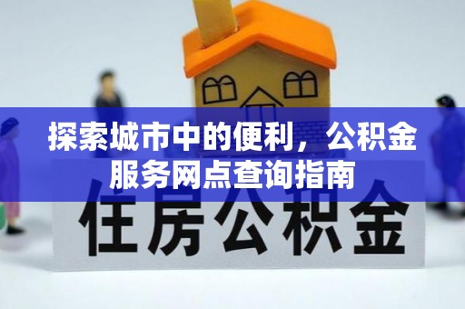 潢川探索城市中的便利，公积金服务网点查询指南