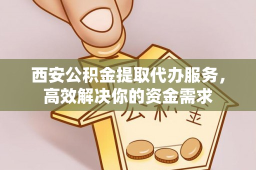 潢川西安公积金提取代办服务，高效解决你的资金需求