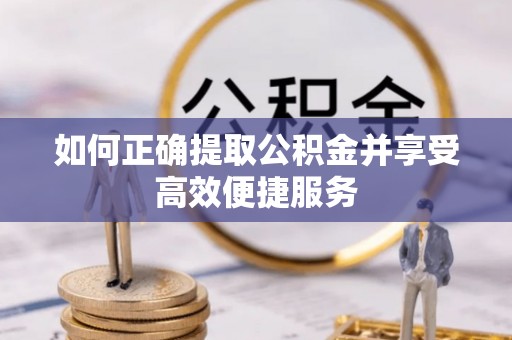 潢川如何正确提取公积金并享受高效便捷服务
