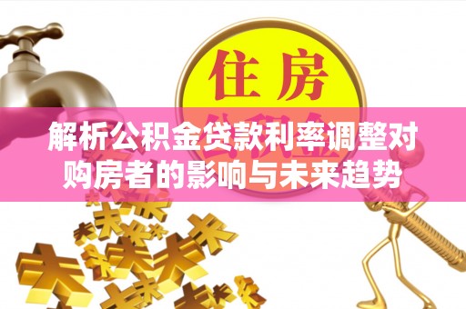 潢川解析公积金贷款利率调整对购房者的影响与未来趋势