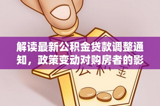 潢川解读最新公积金贷款调整通知，政策变动对购房者的影响与应对策略
