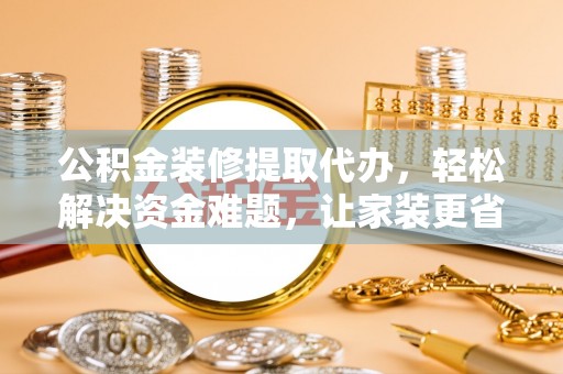 潢川公积金装修提取代办，轻松解决资金难题，让家装更省心