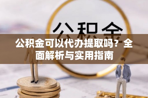 潢川公积金可以代办提取吗？全面解析与实用指南