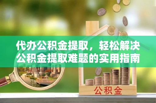 潢川代办公积金提取，轻松解决公积金提取难题的实用指南