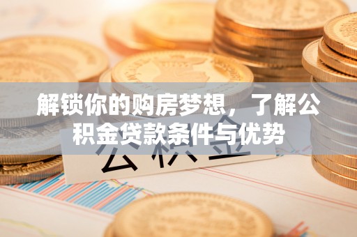 潢川解锁你的购房梦想，了解公积金贷款条件与优势
