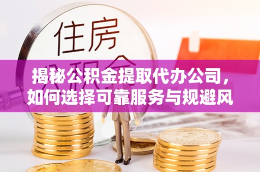 潢川揭秘公积金提取代办公司，如何选择可靠服务与规避风险