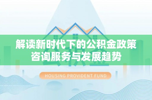 潢川解读新时代下的公积金政策咨询服务与发展趋势