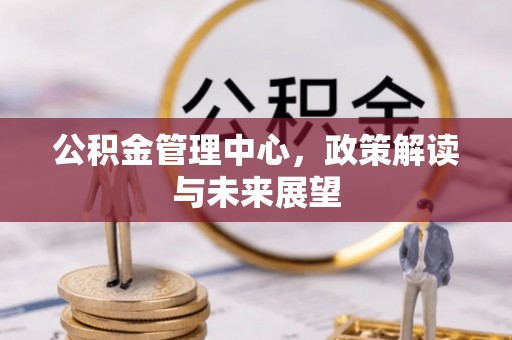 潢川公积金管理中心，政策解读与未来展望