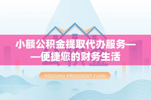 潢川小额公积金提取代办服务——便捷您的财务生活