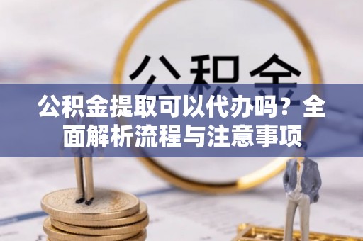 潢川公积金提取可以代办吗？全面解析流程与注意事项