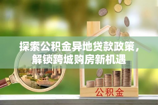潢川探索公积金异地贷款政策，解锁跨城购房新机遇