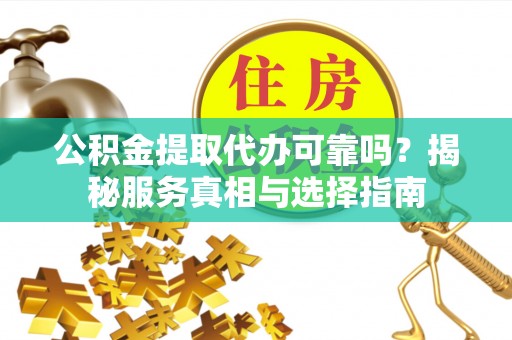 潢川公积金提取代办可靠吗？揭秘服务真相与选择指南