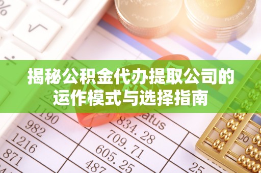 潢川揭秘公积金代办提取公司的运作模式与选择指南