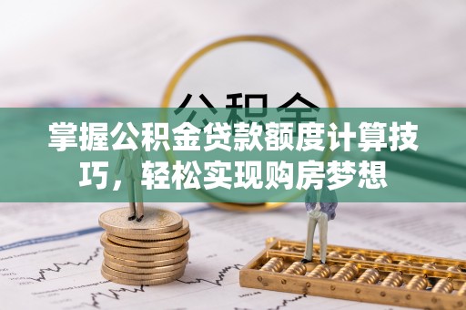 潢川掌握公积金贷款额度计算技巧，轻松实现购房梦想