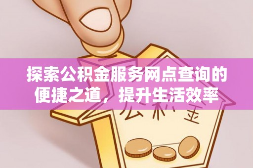 潢川探索公积金服务网点查询的便捷之道，提升生活效率