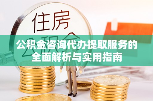 潢川公积金咨询代办提取服务的全面解析与实用指南
