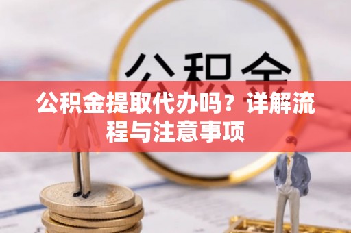 潢川公积金提取代办吗？详解流程与注意事项