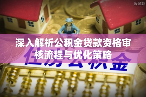 潢川深入解析公积金贷款资格审核流程与优化策略