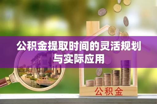 潢川公积金提取时间的灵活规划与实际应用