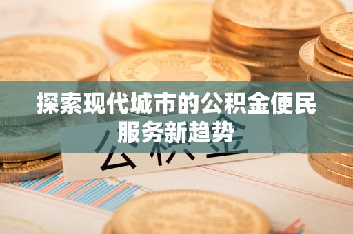 潢川探索现代城市的公积金便民服务新趋势