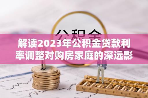潢川解读2023年公积金贷款利率调整对购房家庭的深远影响