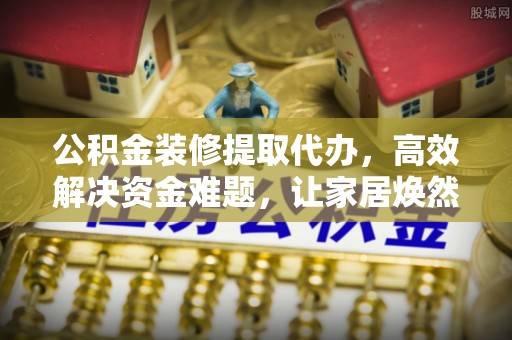 潢川公积金装修提取代办，高效解决资金难题，让家居焕然一新