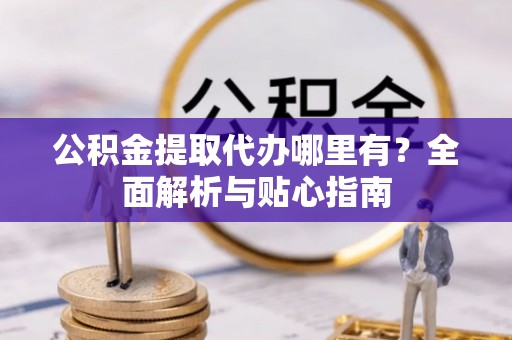 潢川公积金提取代办哪里有？全面解析与贴心指南