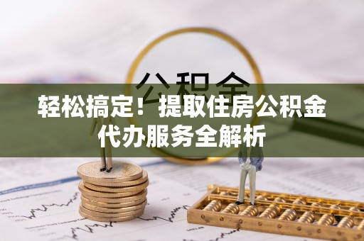 潢川轻松搞定！提取住房公积金代办服务全解析