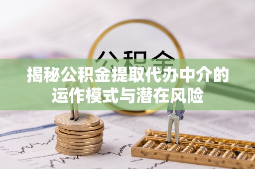 潢川揭秘公积金提取代办中介的运作模式与潜在风险