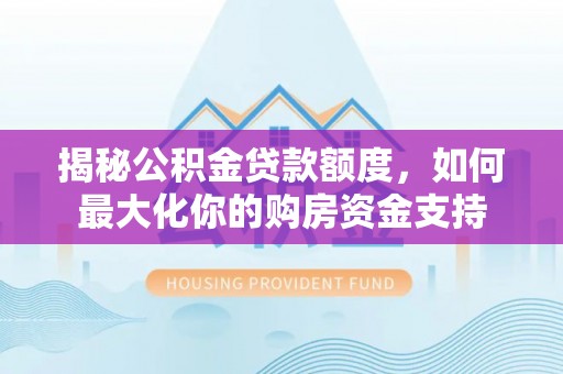 潢川揭秘公积金贷款额度，如何最大化你的购房资金支持
