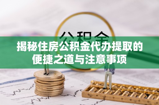 潢川揭秘住房公积金代办提取的便捷之道与注意事项