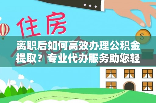 潢川离职后如何高效办理公积金提取？专业代办服务助您轻松搞定