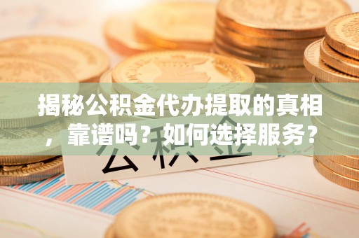潢川揭秘公积金代办提取的真相，靠谱吗？如何选择服务？
