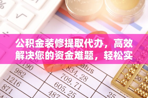 潢川公积金装修提取代办，高效解决您的资金难题，轻松实现家居梦想