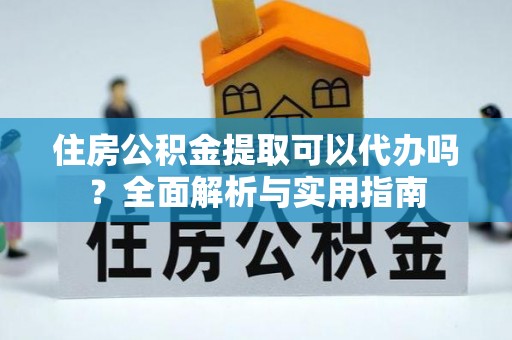 潢川住房公积金提取可以代办吗？全面解析与实用指南