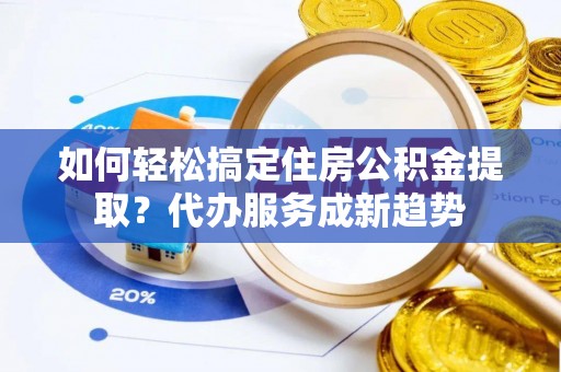 潢川如何轻松搞定住房公积金提取？代办服务成新趋势
