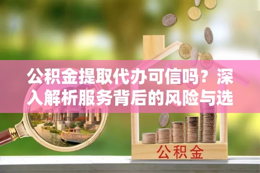 潢川公积金提取代办可信吗？深入解析服务背后的风险与选择