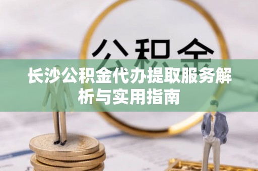 潢川长沙公积金代办提取服务解析与实用指南
