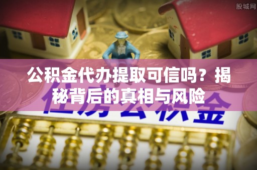 潢川公积金代办提取可信吗？揭秘背后的真相与风险