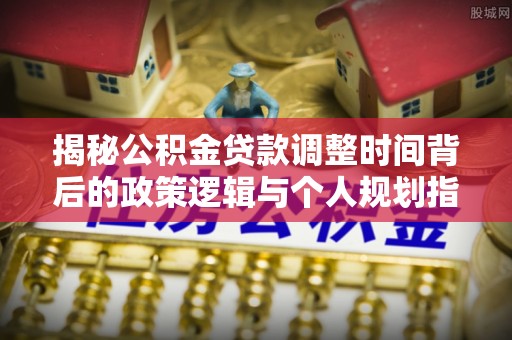 潢川揭秘公积金贷款调整时间背后的政策逻辑与个人规划指南