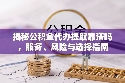 潢川揭秘公积金代办提取靠谱吗，服务、风险与选择指南