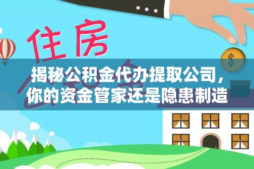 潢川揭秘公积金代办提取公司，你的资金管家还是隐患制造者？