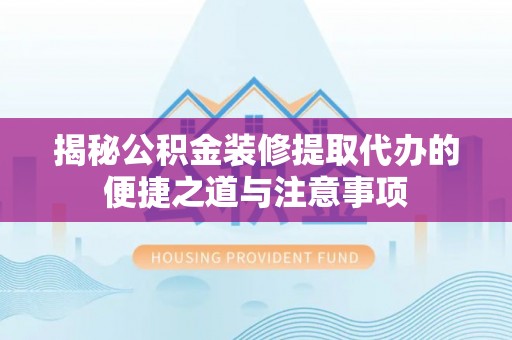 潢川揭秘公积金装修提取代办的便捷之道与注意事项